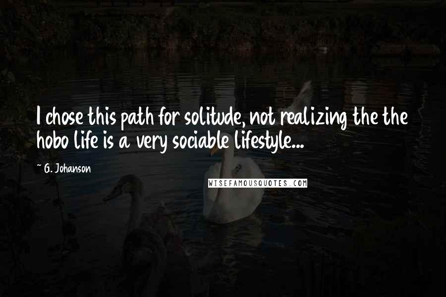 G. Johanson Quotes: I chose this path for solitude, not realizing the the hobo life is a very sociable lifestyle...