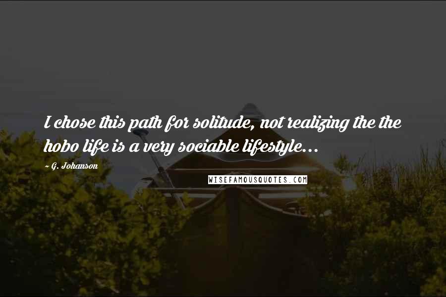 G. Johanson Quotes: I chose this path for solitude, not realizing the the hobo life is a very sociable lifestyle...