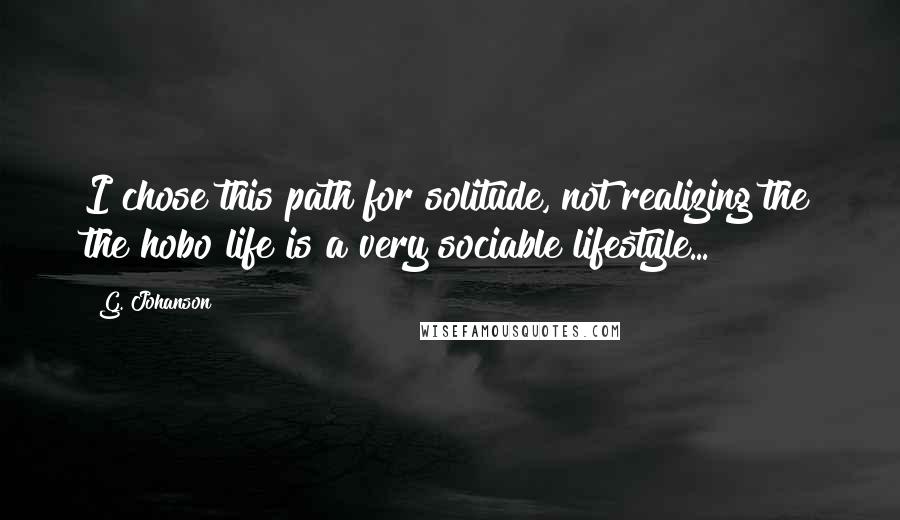 G. Johanson Quotes: I chose this path for solitude, not realizing the the hobo life is a very sociable lifestyle...