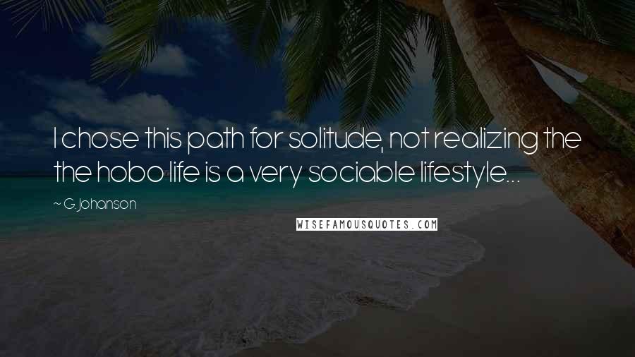 G. Johanson Quotes: I chose this path for solitude, not realizing the the hobo life is a very sociable lifestyle...