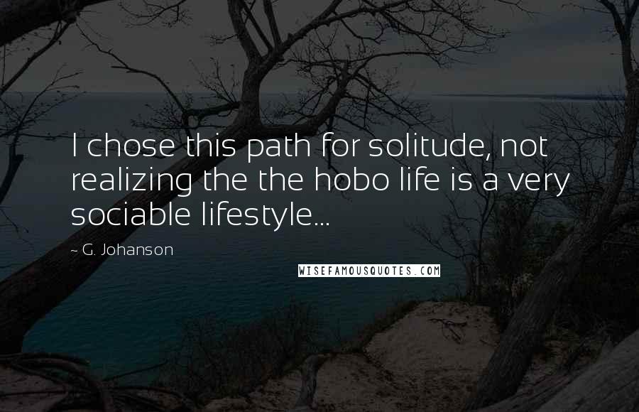 G. Johanson Quotes: I chose this path for solitude, not realizing the the hobo life is a very sociable lifestyle...