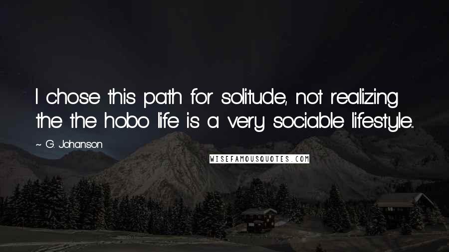 G. Johanson Quotes: I chose this path for solitude, not realizing the the hobo life is a very sociable lifestyle...