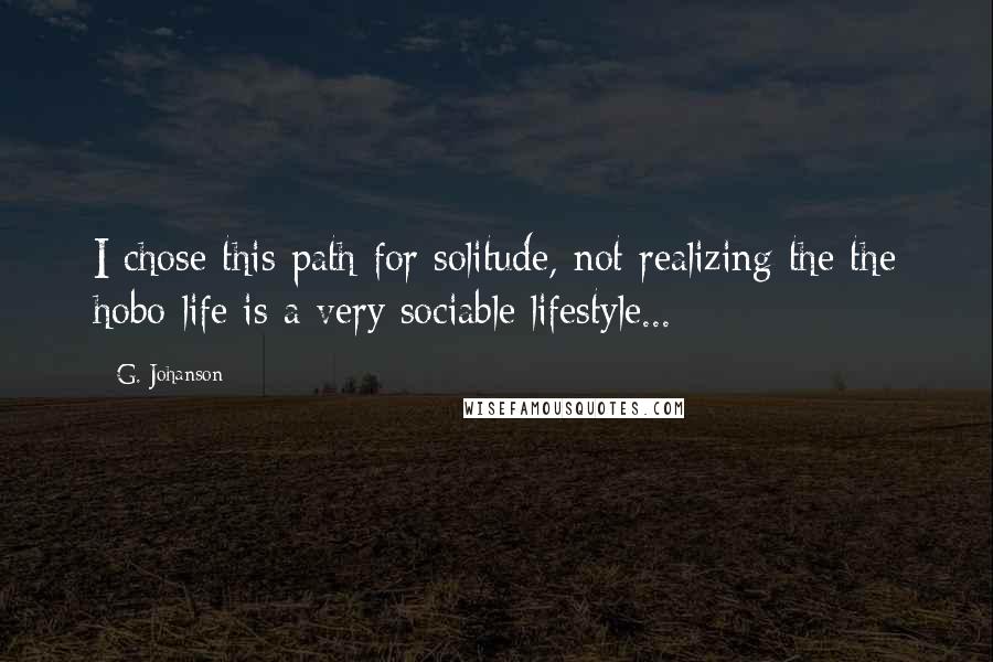 G. Johanson Quotes: I chose this path for solitude, not realizing the the hobo life is a very sociable lifestyle...