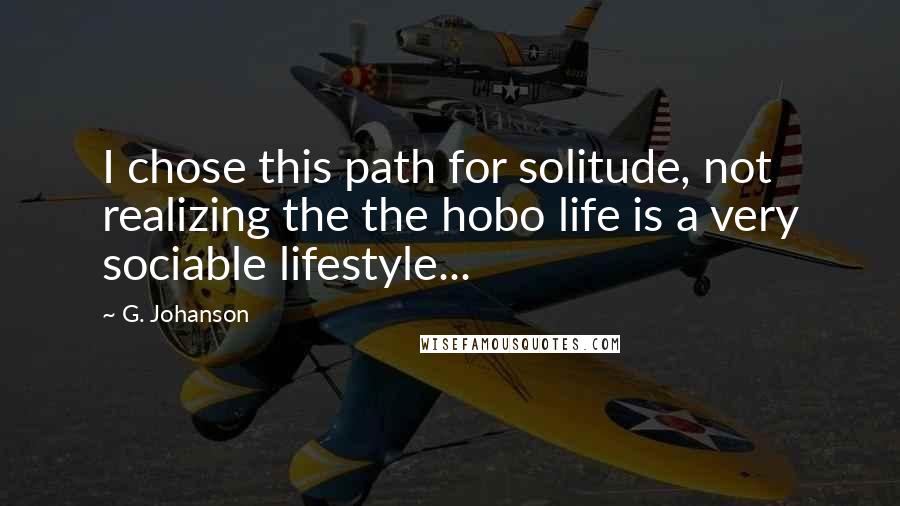 G. Johanson Quotes: I chose this path for solitude, not realizing the the hobo life is a very sociable lifestyle...