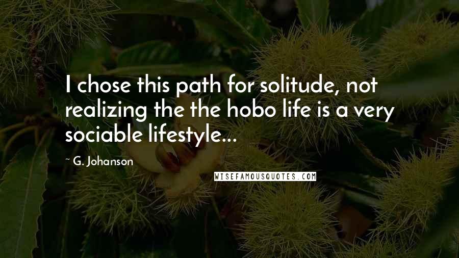 G. Johanson Quotes: I chose this path for solitude, not realizing the the hobo life is a very sociable lifestyle...