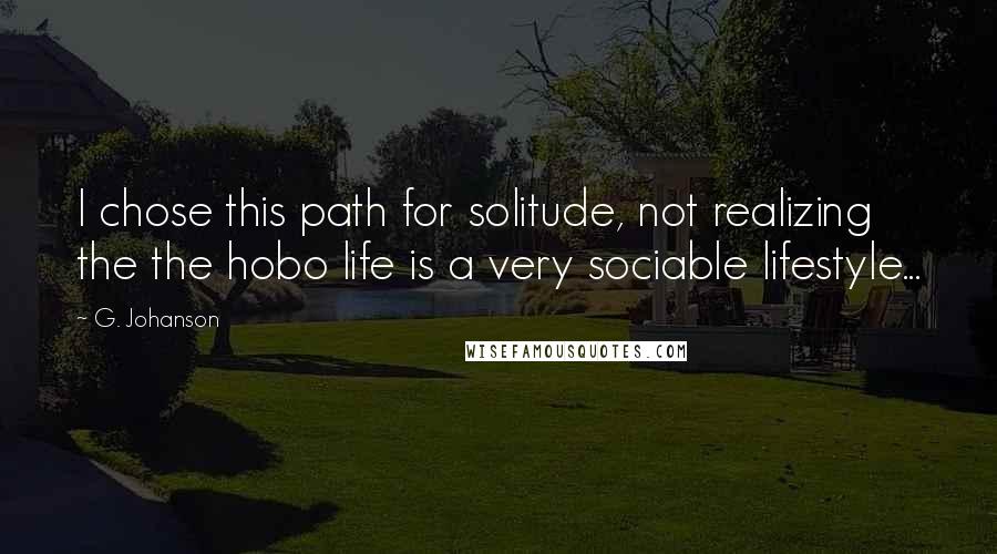 G. Johanson Quotes: I chose this path for solitude, not realizing the the hobo life is a very sociable lifestyle...