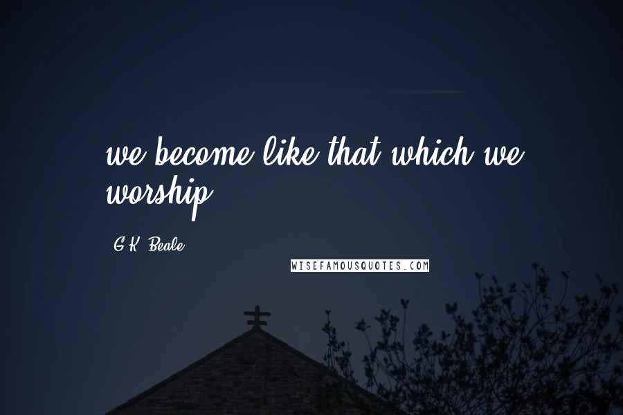 G.K. Beale Quotes: we become like that which we worship.