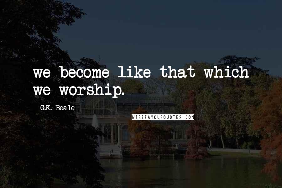 G.K. Beale Quotes: we become like that which we worship.