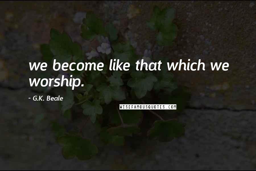 G.K. Beale Quotes: we become like that which we worship.