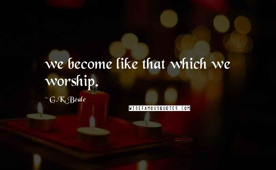 G.K. Beale Quotes: we become like that which we worship.