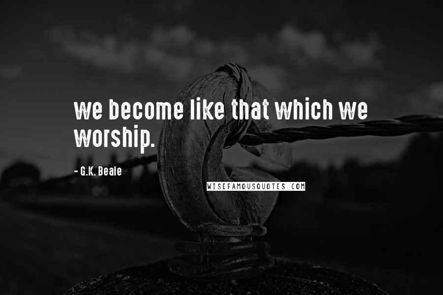 G.K. Beale Quotes: we become like that which we worship.