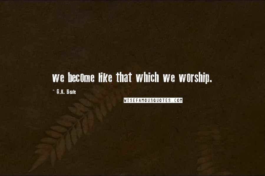 G.K. Beale Quotes: we become like that which we worship.