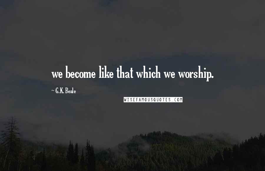 G.K. Beale Quotes: we become like that which we worship.