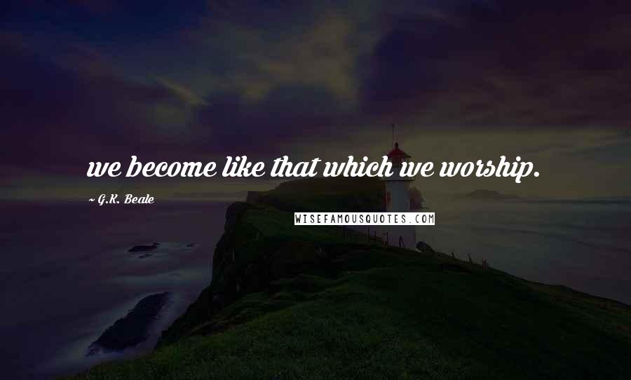 G.K. Beale Quotes: we become like that which we worship.