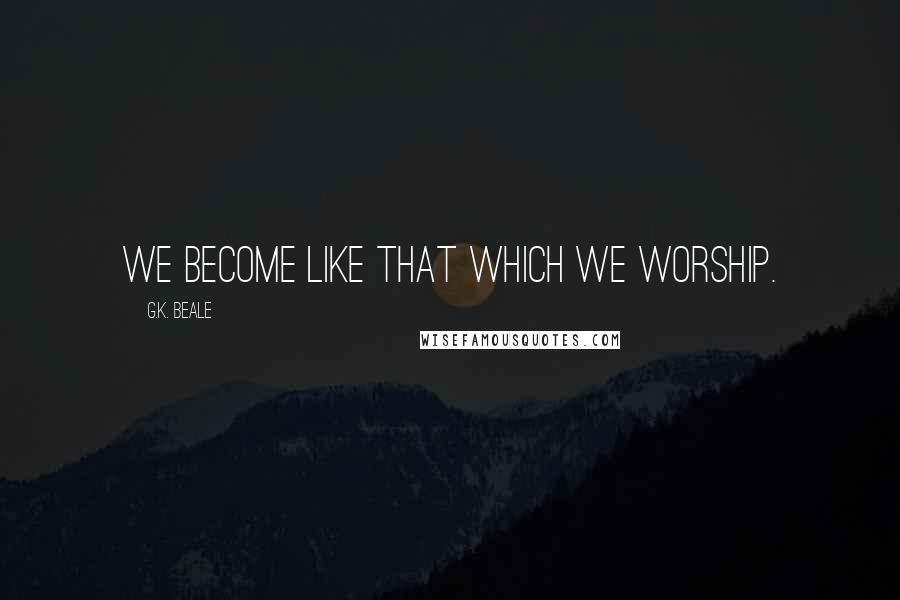 G.K. Beale Quotes: we become like that which we worship.