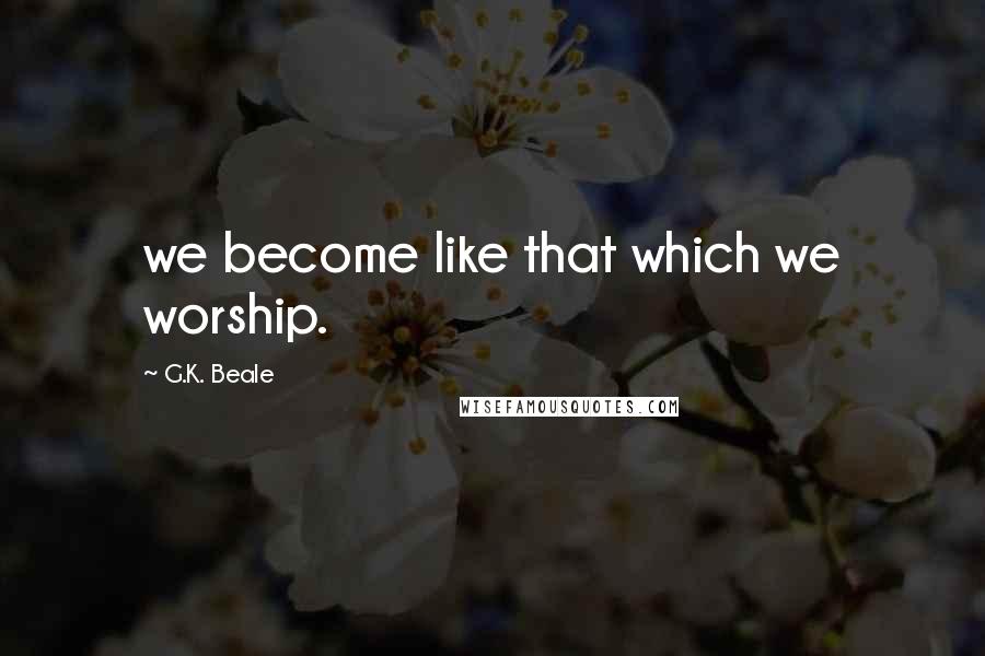 G.K. Beale Quotes: we become like that which we worship.