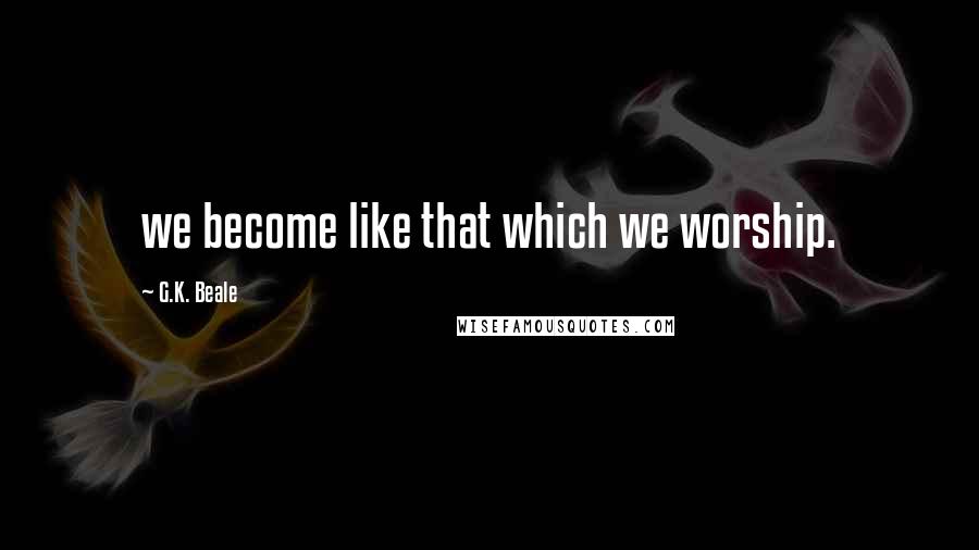 G.K. Beale Quotes: we become like that which we worship.