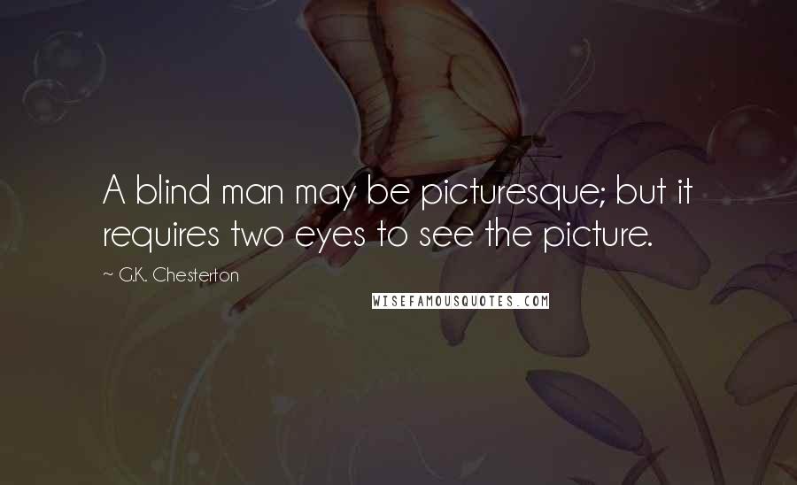 G.K. Chesterton Quotes: A blind man may be picturesque; but it requires two eyes to see the picture.