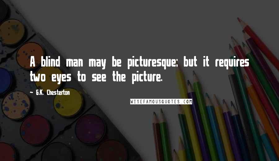 G.K. Chesterton Quotes: A blind man may be picturesque; but it requires two eyes to see the picture.