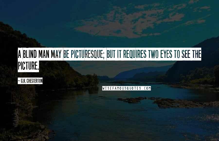 G.K. Chesterton Quotes: A blind man may be picturesque; but it requires two eyes to see the picture.