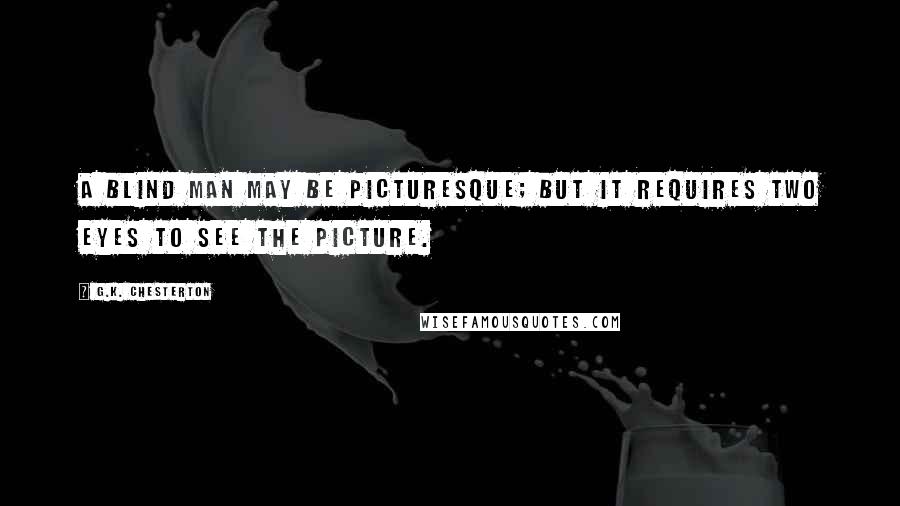 G.K. Chesterton Quotes: A blind man may be picturesque; but it requires two eyes to see the picture.