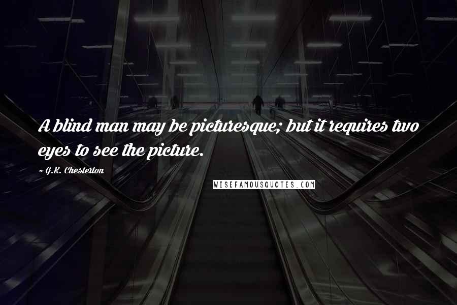 G.K. Chesterton Quotes: A blind man may be picturesque; but it requires two eyes to see the picture.