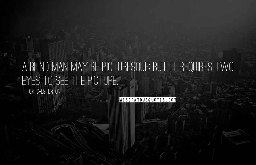 G.K. Chesterton Quotes: A blind man may be picturesque; but it requires two eyes to see the picture.