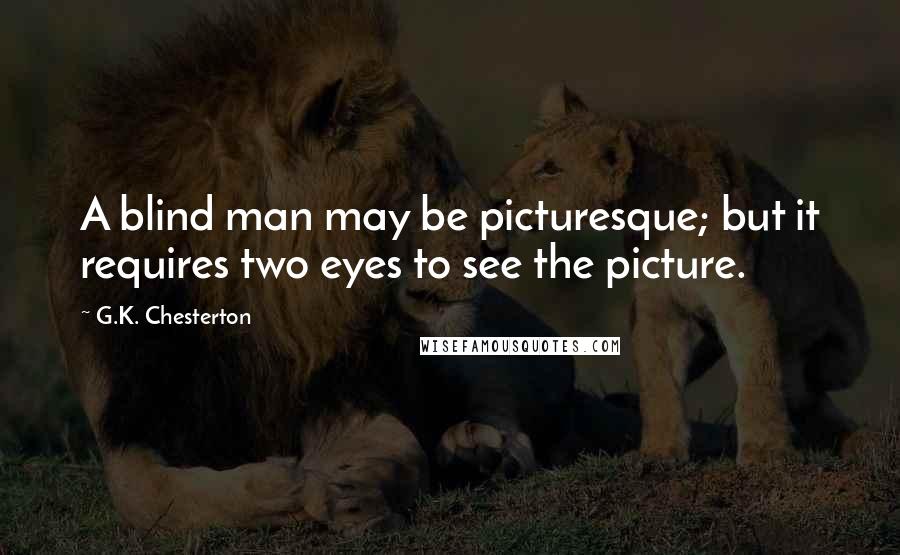 G.K. Chesterton Quotes: A blind man may be picturesque; but it requires two eyes to see the picture.