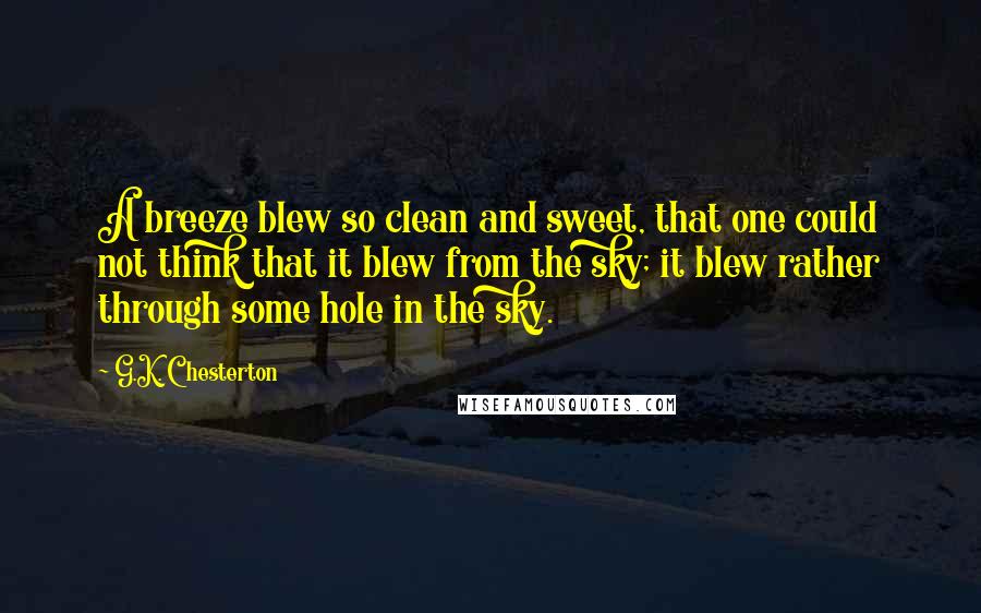 G.K. Chesterton Quotes: A breeze blew so clean and sweet, that one could not think that it blew from the sky; it blew rather through some hole in the sky.