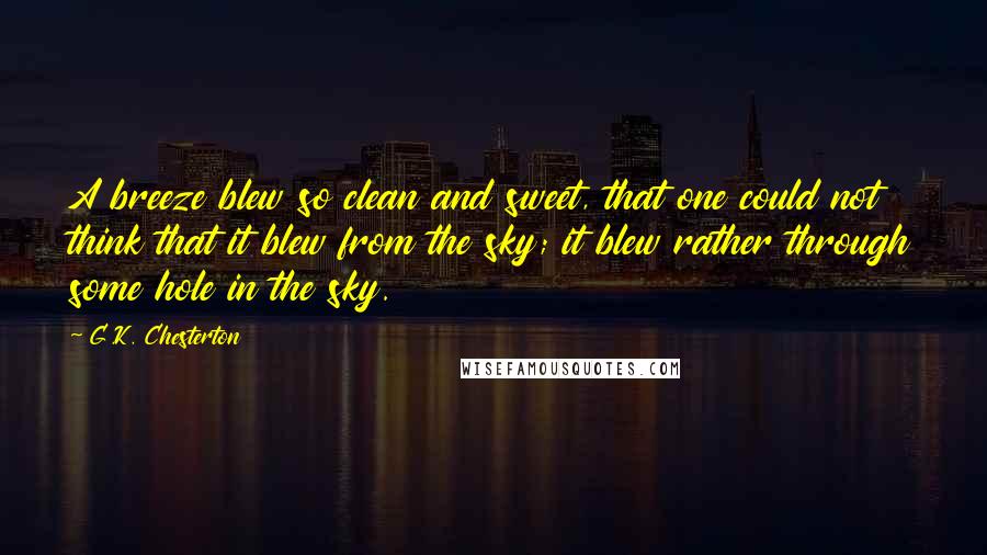 G.K. Chesterton Quotes: A breeze blew so clean and sweet, that one could not think that it blew from the sky; it blew rather through some hole in the sky.