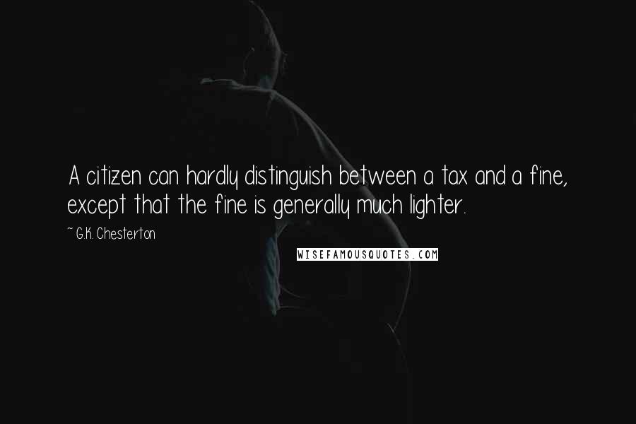 G.K. Chesterton Quotes: A citizen can hardly distinguish between a tax and a fine, except that the fine is generally much lighter.