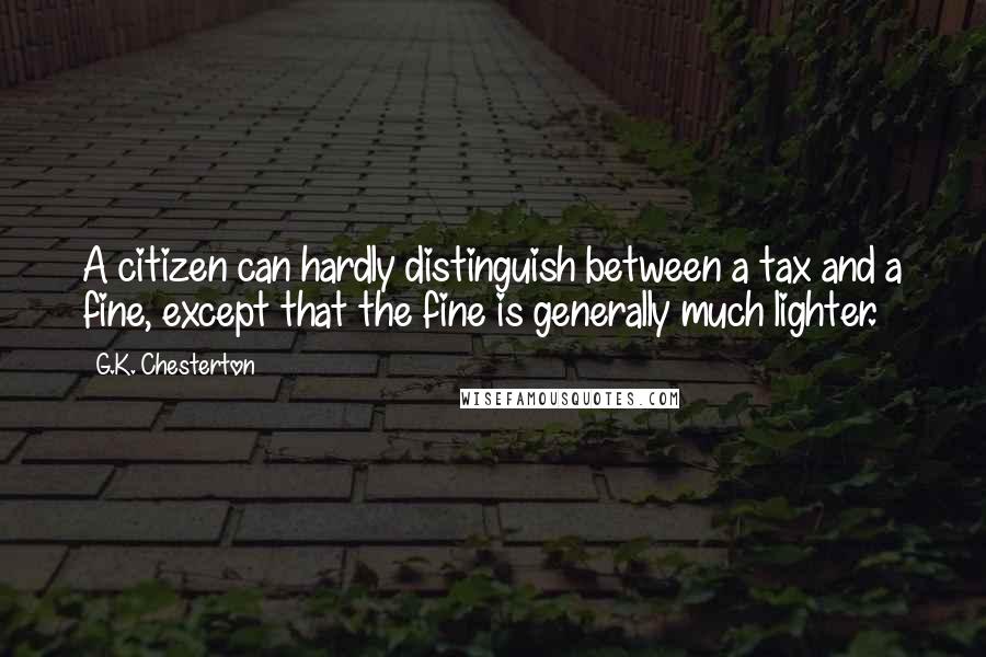 G.K. Chesterton Quotes: A citizen can hardly distinguish between a tax and a fine, except that the fine is generally much lighter.