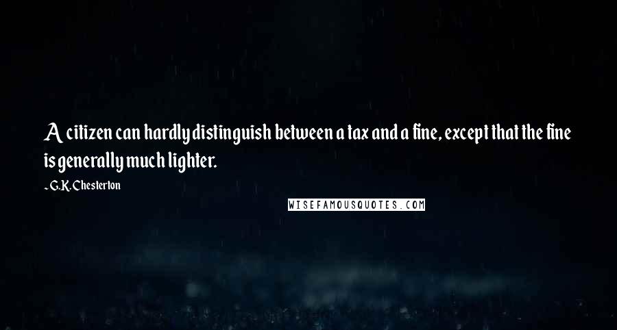 G.K. Chesterton Quotes: A citizen can hardly distinguish between a tax and a fine, except that the fine is generally much lighter.