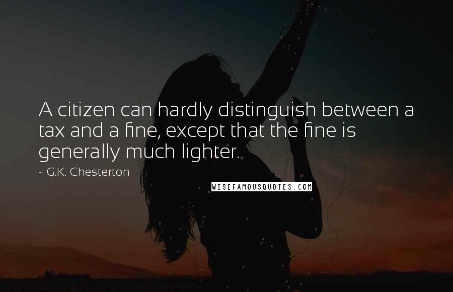 G.K. Chesterton Quotes: A citizen can hardly distinguish between a tax and a fine, except that the fine is generally much lighter.