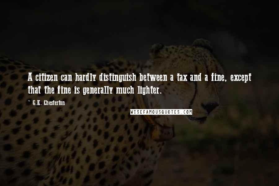 G.K. Chesterton Quotes: A citizen can hardly distinguish between a tax and a fine, except that the fine is generally much lighter.