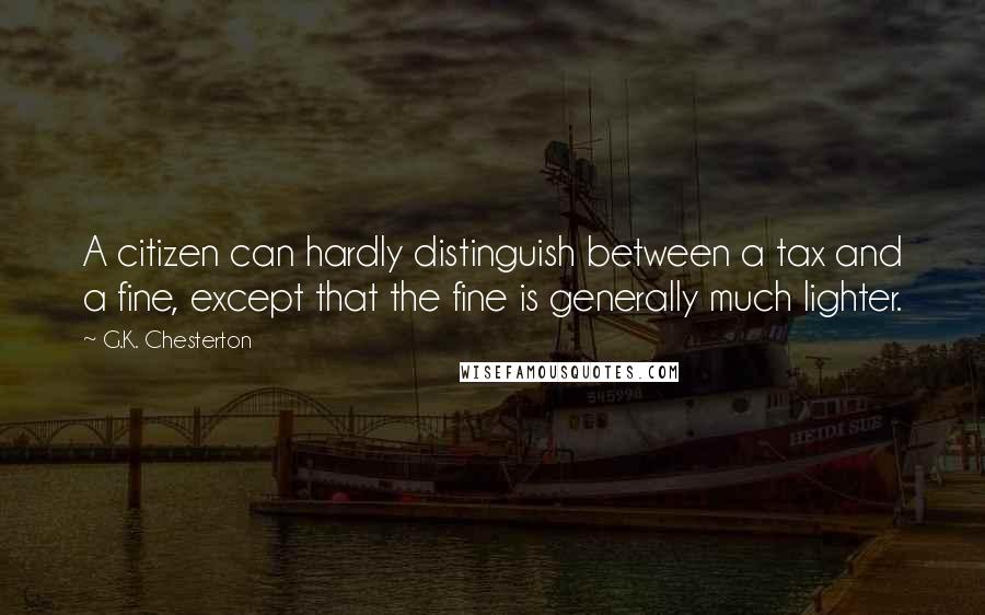 G.K. Chesterton Quotes: A citizen can hardly distinguish between a tax and a fine, except that the fine is generally much lighter.