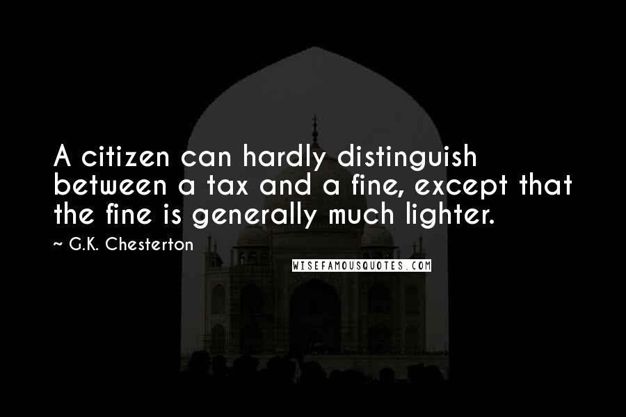 G.K. Chesterton Quotes: A citizen can hardly distinguish between a tax and a fine, except that the fine is generally much lighter.
