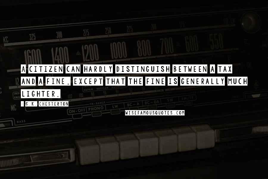 G.K. Chesterton Quotes: A citizen can hardly distinguish between a tax and a fine, except that the fine is generally much lighter.