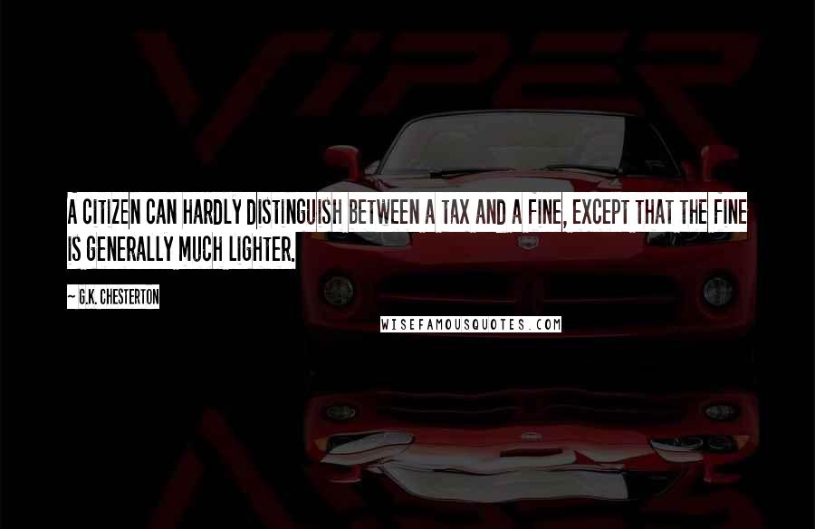 G.K. Chesterton Quotes: A citizen can hardly distinguish between a tax and a fine, except that the fine is generally much lighter.