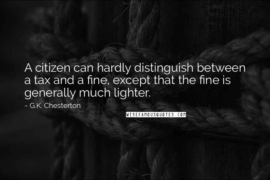 G.K. Chesterton Quotes: A citizen can hardly distinguish between a tax and a fine, except that the fine is generally much lighter.