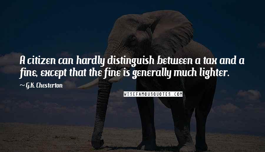 G.K. Chesterton Quotes: A citizen can hardly distinguish between a tax and a fine, except that the fine is generally much lighter.