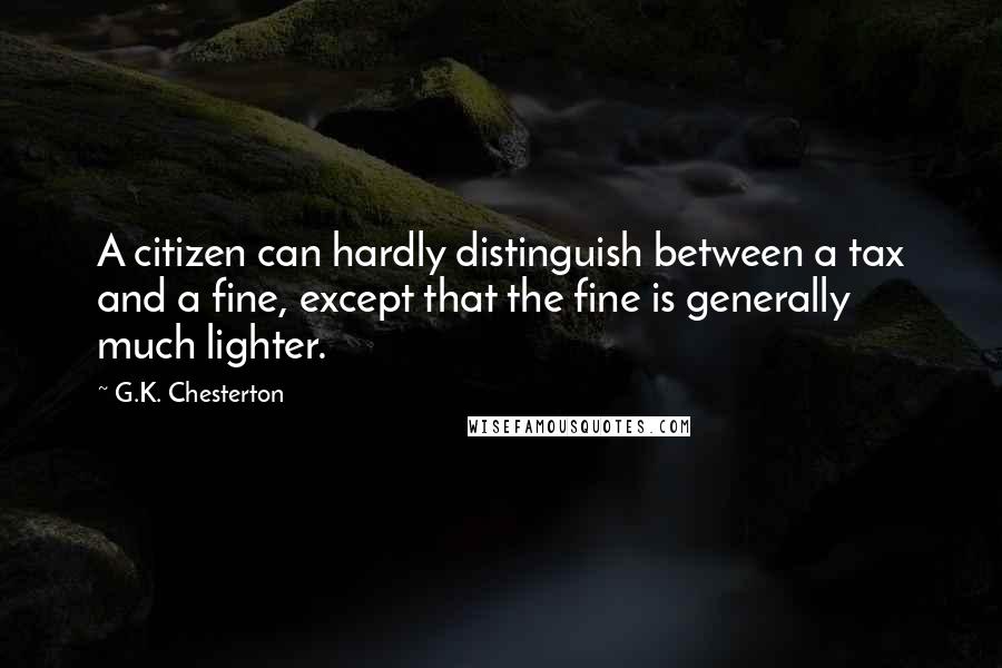 G.K. Chesterton Quotes: A citizen can hardly distinguish between a tax and a fine, except that the fine is generally much lighter.