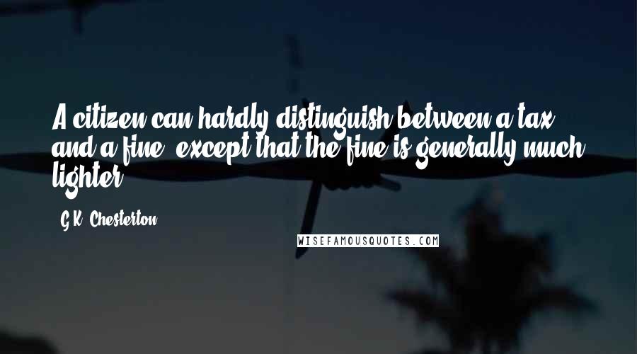 G.K. Chesterton Quotes: A citizen can hardly distinguish between a tax and a fine, except that the fine is generally much lighter.
