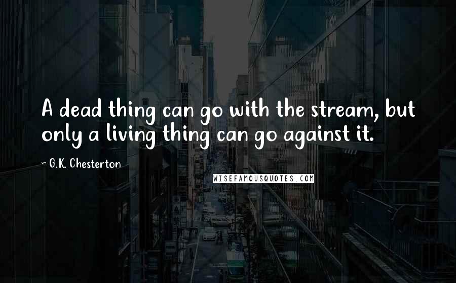 G.K. Chesterton Quotes: A dead thing can go with the stream, but only a living thing can go against it.