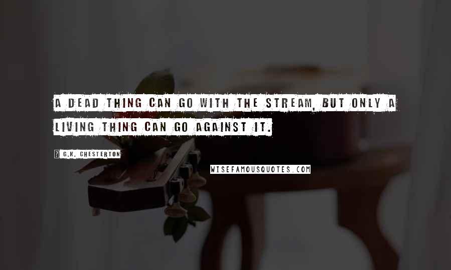 G.K. Chesterton Quotes: A dead thing can go with the stream, but only a living thing can go against it.