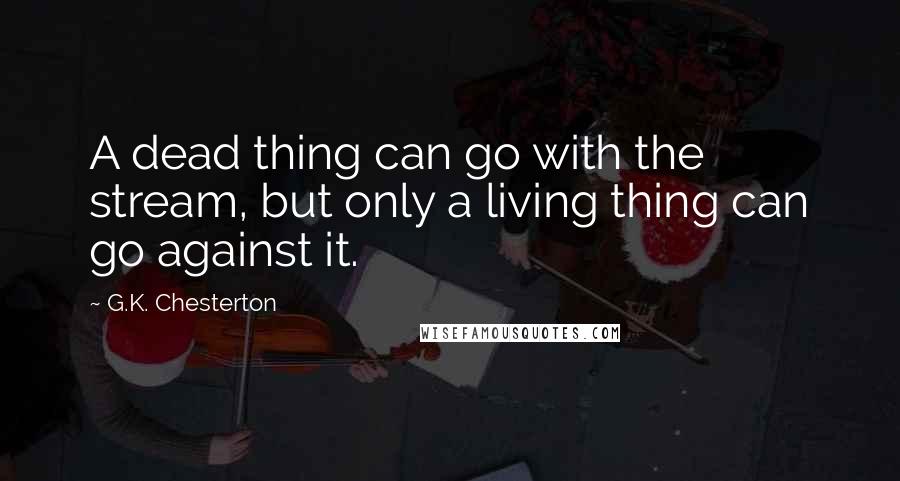 G.K. Chesterton Quotes: A dead thing can go with the stream, but only a living thing can go against it.