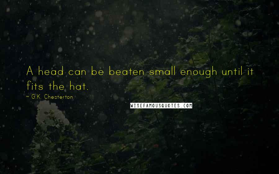 G.K. Chesterton Quotes: A head can be beaten small enough until it fits the hat.