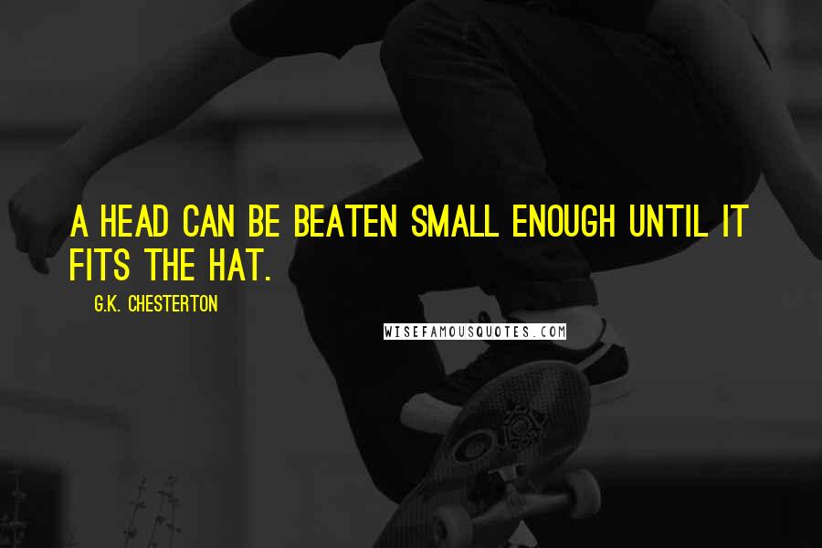 G.K. Chesterton Quotes: A head can be beaten small enough until it fits the hat.