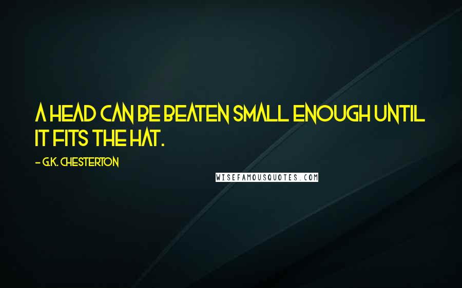 G.K. Chesterton Quotes: A head can be beaten small enough until it fits the hat.