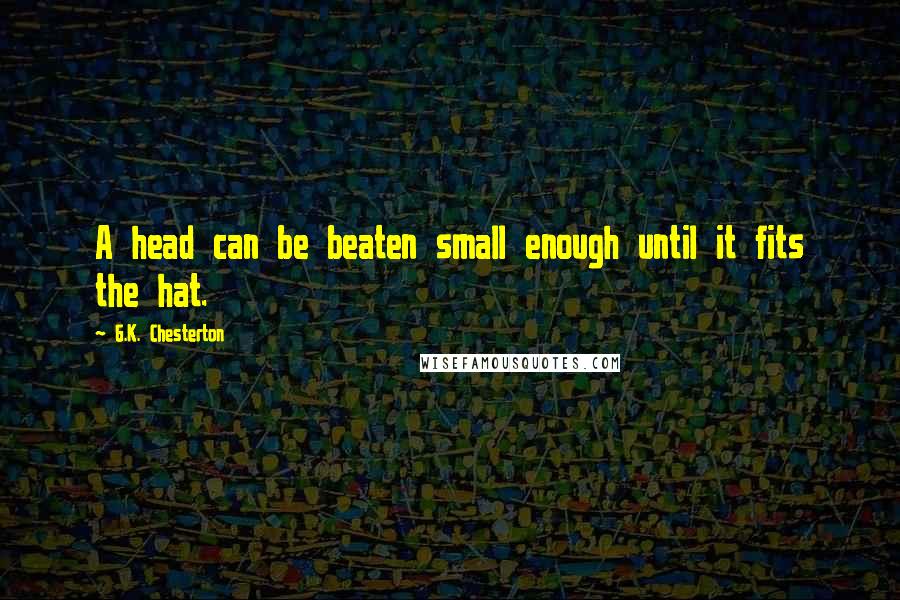 G.K. Chesterton Quotes: A head can be beaten small enough until it fits the hat.